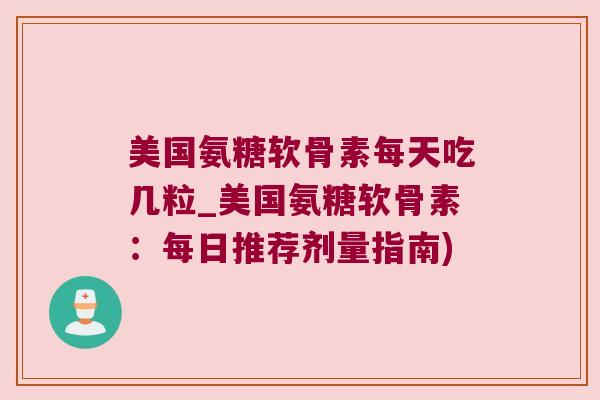 美国氨糖软骨素每天吃几粒_美国氨糖软骨素:每日推荐剂量指南) 美国氨糖软骨素每天吃几粒_美国氨糖软骨素:每日推荐剂量指南)