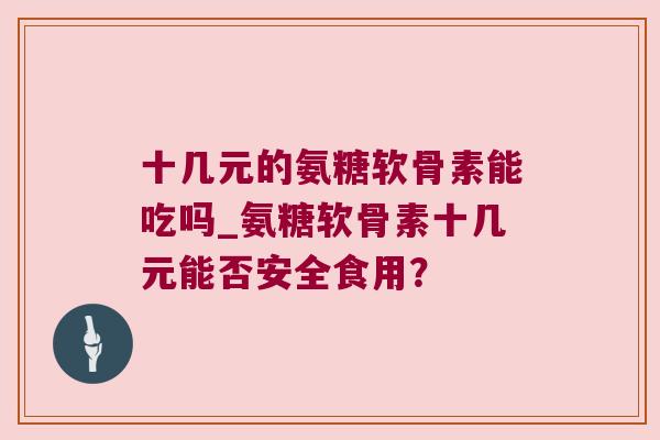 十几元的氨糖软骨素能吃吗_氨糖软骨素十几元能否安全食用? 十几元的氨糖软骨素能吃吗_氨糖软骨素十几元能否安全食用?