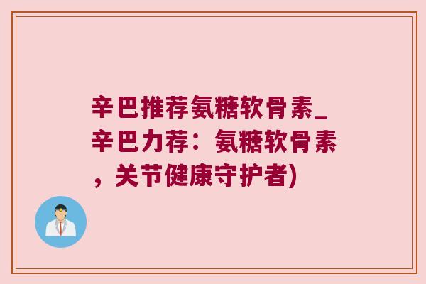 辛巴推荐氨糖软骨素_辛巴力荐：氨糖软骨素，关节健康守护者)