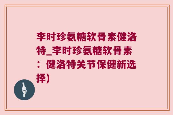 李时珍氨糖软骨素健洛特_李时珍氨糖软骨素：健洛特关节保健新选择)