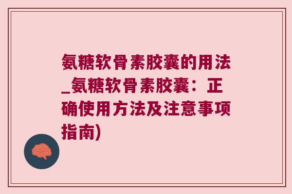 氨糖软骨素胶囊的用法_氨糖软骨素胶囊：正确使用方法及注意事项指南)