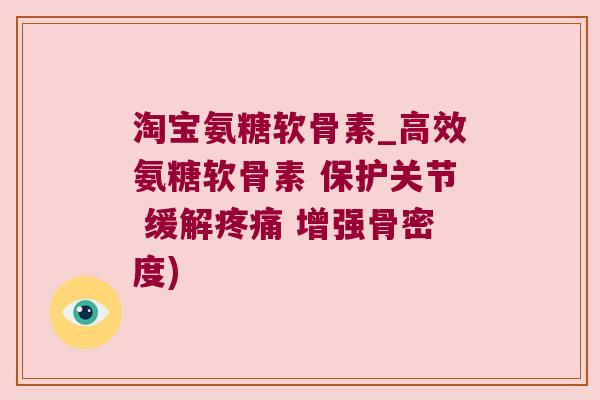 淘宝氨糖软骨素_高效氨糖软骨素 保护关节 缓解 增强骨密度)
