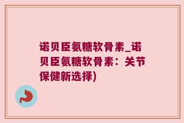 诺贝臣氨糖软骨素_诺贝臣氨糖软骨素:关节保健新选择) 诺贝臣氨糖软骨素_诺贝臣氨糖软骨素:关节保健新选择)