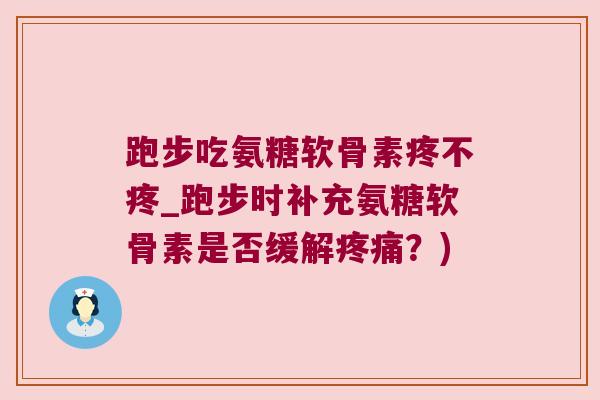 跑步吃氨糖软骨素疼不疼_跑步时补充氨糖软骨素是否缓解？)