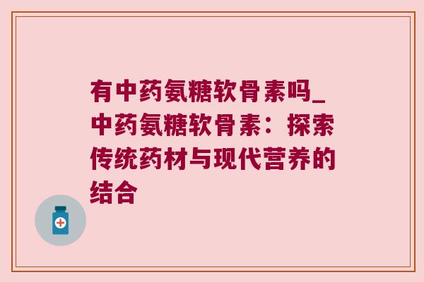 有氨糖软骨素吗_氨糖软骨素：探索传统药材与现代营养的结合
