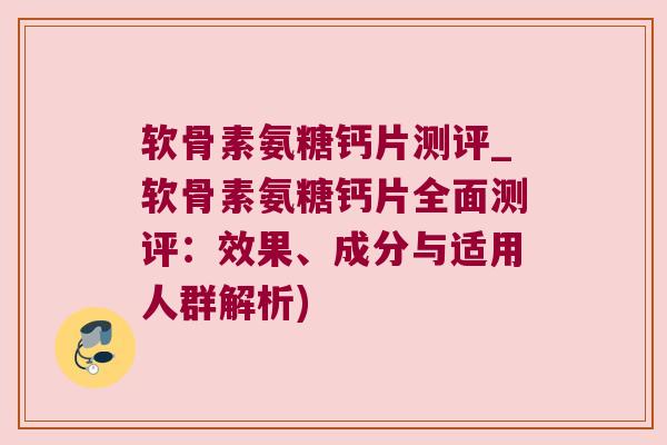 软骨素氨糖钙片测评_软骨素氨糖钙片全面测评:效果、成分与适用人群解析) 软骨素氨糖钙片测评_软骨素氨糖钙片全面测评:效果、成分与适用人群解析)