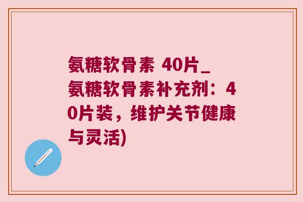 氨糖软骨素 40片_氨糖软骨素补充剂:40片装,维护关节健康与灵活) 氨糖软骨素 40片_氨糖软骨素补充剂:40片装,维护关节健康与灵活)