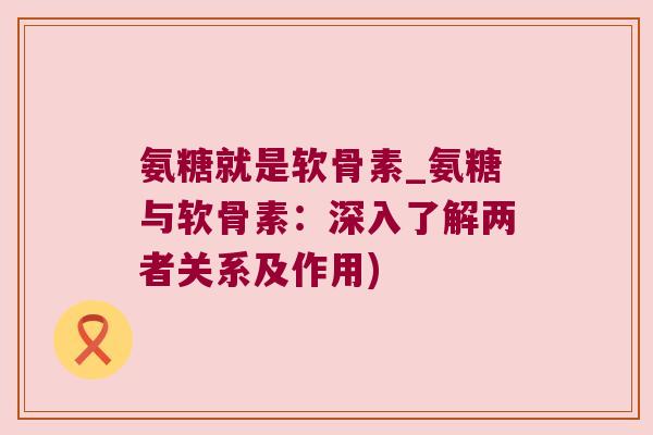 氨糖就是软骨素_氨糖与软骨素:深入了解两者关系及作用) 氨糖就是软骨素_氨糖与软骨素:深入了解两者关系及作用)