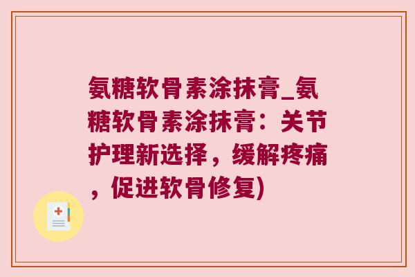 氨糖软骨素涂抹膏_氨糖软骨素涂抹膏:关节护理新选择,缓解,促进软骨修复) 氨糖软骨素涂抹膏_氨糖软骨素涂抹膏:关节护理新选择,缓解,促进软骨修复)
