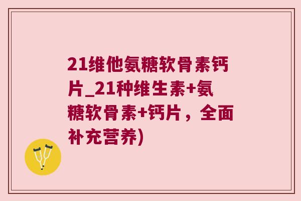 21维他氨糖软骨素钙片_21种维生素+氨糖软骨素+钙片，全面补充营养)