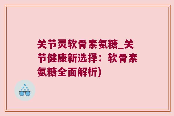 关节灵软骨素氨糖_关节健康新选择:软骨素氨糖全面解析) 关节灵软骨素氨糖_关节健康新选择:软骨素氨糖全面解析)