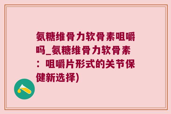 氨糖维骨力软骨素咀嚼吗_氨糖维骨力软骨素:咀嚼片形式的关节保健新选择) 氨糖维骨力软骨素咀嚼吗_氨糖维骨力软骨素:咀嚼片形式的关节保健新选择)