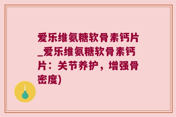 爱乐维氨糖软骨素钙片_爱乐维氨糖软骨素钙片:关节养护,增强骨密度) 爱乐维氨糖软骨素钙片_爱乐维氨糖软骨素钙片:关节养护,增强骨密度)