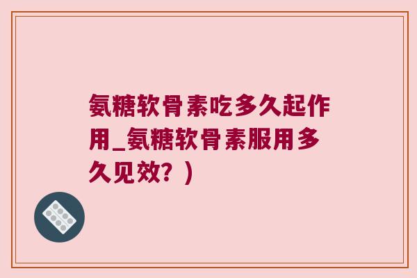 氨糖软骨素吃多久起作用_氨糖软骨素服用多久见效?) 氨糖软骨素吃多久起作用_氨糖软骨素服用多久见效?)