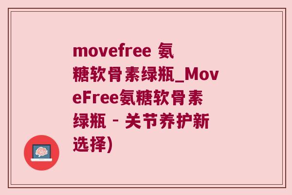 movefree 氨糖软骨素绿瓶_MoveFree氨糖软骨素绿瓶 - 关节养护新选择)