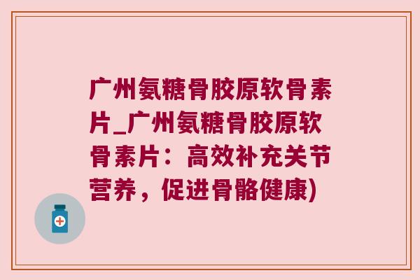 广州氨糖骨胶原软骨素片_广州氨糖骨胶原软骨素片:高效补充关节营养,促进骨骼健康) 广州氨糖骨胶原软骨素片_广州氨糖骨胶原软骨素片:高效补充关节营养,促进骨骼健康)