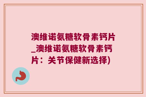 澳维诺氨糖软骨素钙片_澳维诺氨糖软骨素钙片:关节保健新选择) 澳维诺氨糖软骨素钙片_澳维诺氨糖软骨素钙片:关节保健新选择)