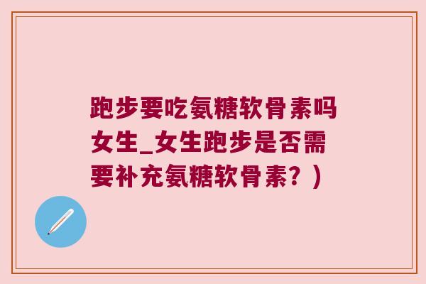 跑步要吃氨糖软骨素吗女生_女生跑步是否需要补充氨糖软骨素?) 跑步要吃氨糖软骨素吗女生_女生跑步是否需要补充氨糖软骨素?)