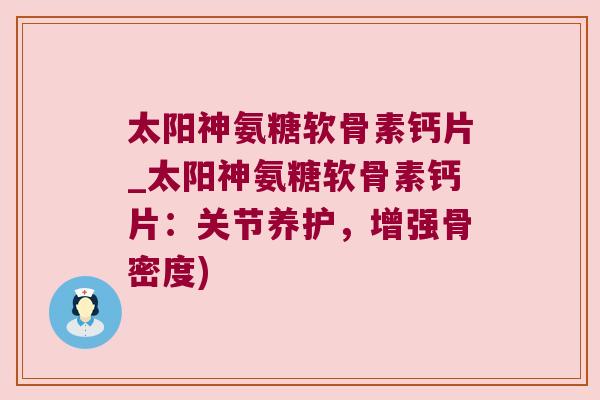 太阳神氨糖软骨素钙片_太阳神氨糖软骨素钙片：关节养护，增强骨密度)