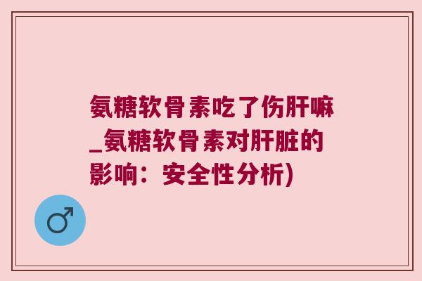 氨糖软骨素吃了伤嘛_氨糖软骨素对的影响：安全性分析)