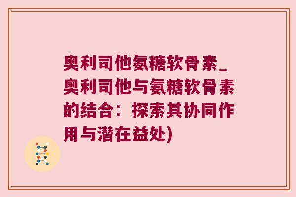 奥利司他氨糖软骨素_奥利司他与氨糖软骨素的结合:探索其协同作用与潜在益处) 奥利司他氨糖软骨素_奥利司他与氨糖软骨素的结合:探索其协同作用与潜在益处)