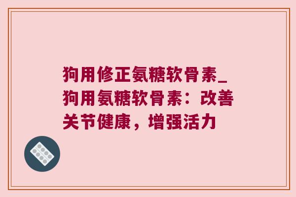 狗用修正氨糖软骨素_狗用氨糖软骨素：改善关节健康，增强活力