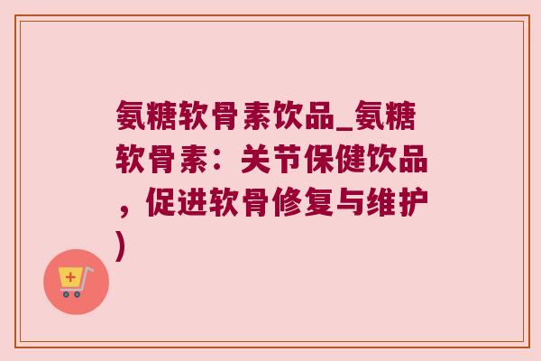 氨糖软骨素饮品_氨糖软骨素：关节保健饮品，促进软骨修复与维护)