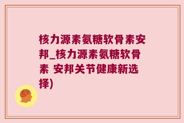 核力源素氨糖软骨素安邦_核力源素氨糖软骨素 安邦关节健康新选择)