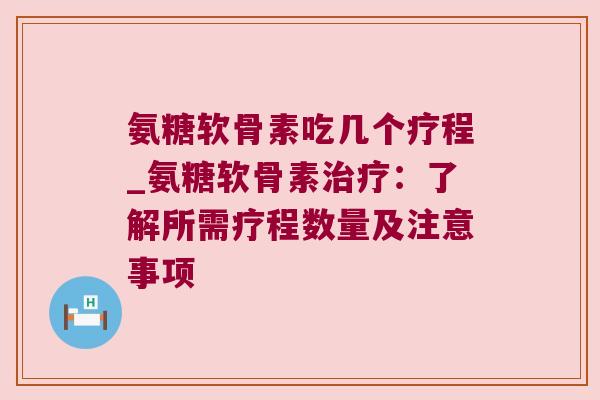 氨糖软骨素吃几个疗程_氨糖软骨素:了解所需疗程数量及注意事项 氨糖软骨素吃几个疗程_氨糖软骨素:了解所需疗程数量及注意事项