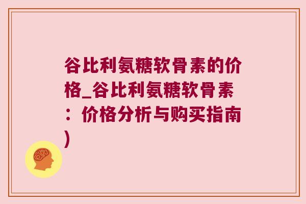 谷比利氨糖软骨素的价格_谷比利氨糖软骨素:价格分析与购买指南) 谷比利氨糖软骨素的价格_谷比利氨糖软骨素:价格分析与购买指南)