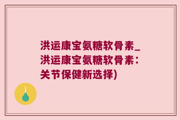 洪运康宝氨糖软骨素_洪运康宝氨糖软骨素:关节保健新选择) 洪运康宝氨糖软骨素_洪运康宝氨糖软骨素:关节保健新选择)