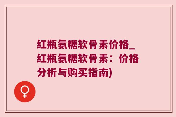 红瓶氨糖软骨素价格_红瓶氨糖软骨素:价格分析与购买指南) 红瓶氨糖软骨素价格_红瓶氨糖软骨素:价格分析与购买指南)