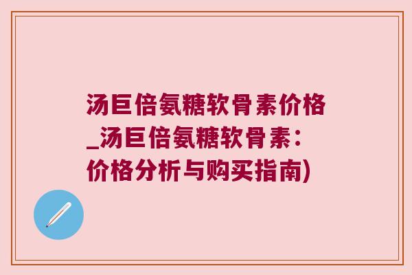 汤巨倍氨糖软骨素价格_汤巨倍氨糖软骨素：价格分析与购买指南)