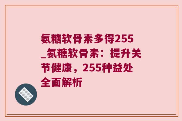 氨糖软骨素多得255_氨糖软骨素：提升关节健康，255种益处全面解析