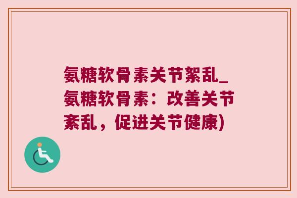氨糖软骨素关节絮乱_氨糖软骨素：改善关节紊乱，促进关节健康)