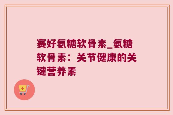 赛好氨糖软骨素_氨糖软骨素：关节健康的关键营养素