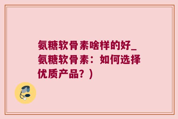 氨糖软骨素啥样的好_氨糖软骨素:如何选择优质产品?) 氨糖软骨素啥样的好_氨糖软骨素:如何选择优质产品?)