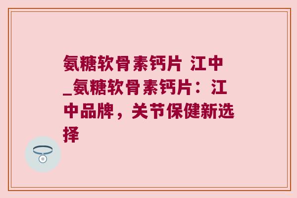 氨糖软骨素钙片 江中_氨糖软骨素钙片:江中品牌,关节保健新选择 氨糖软骨素钙片 江中_氨糖软骨素钙片:江中品牌,关节保健新选择