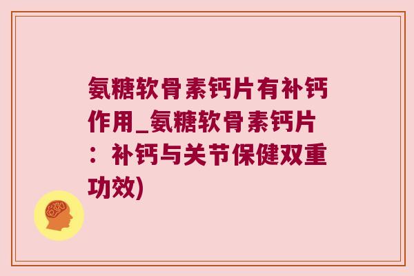氨糖软骨素钙片有补钙作用_氨糖软骨素钙片:补钙与关节保健双重功效) 氨糖软骨素钙片有补钙作用_氨糖软骨素钙片:补钙与关节保健双重功效)