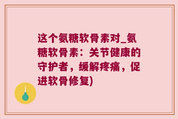 这个氨糖软骨素对_氨糖软骨素:关节健康的守护者,缓解,促进软骨修复) 这个氨糖软骨素对_氨糖软骨素:关节健康的守护者,缓解,促进软骨修复)