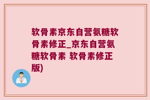 软骨素京东自营氨糖软骨素修正_京东自营氨糖软骨素 软骨素修正版)