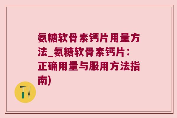 氨糖软骨素钙片用量方法_氨糖软骨素钙片：正确用量与服用方法指南)