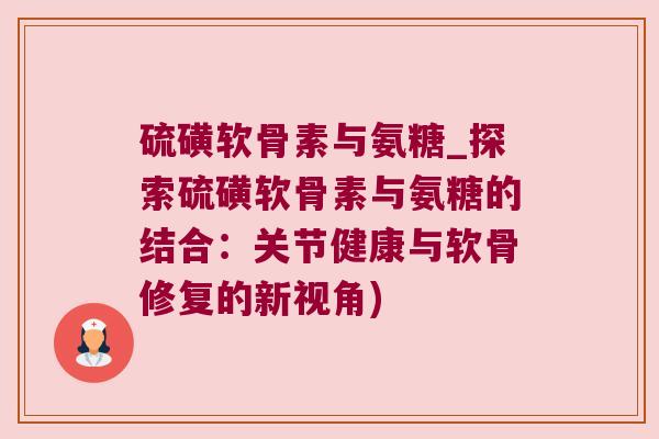 硫磺软骨素与氨糖_探索硫磺软骨素与氨糖的结合:关节健康与软骨修复的新视角) 硫磺软骨素与氨糖_探索硫磺软骨素与氨糖的结合:关节健康与软骨修复的新视角)