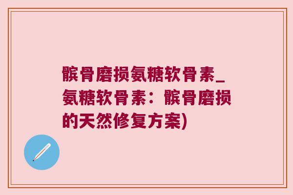 髌骨磨损氨糖软骨素_氨糖软骨素:髌骨磨损的天然修复方案) 髌骨磨损氨糖软骨素_氨糖软骨素:髌骨磨损的天然修复方案)