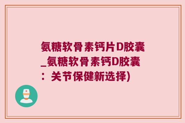 氨糖软骨素钙片D胶囊_氨糖软骨素钙D胶囊：关节保健新选择)