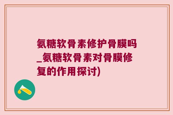 氨糖软骨素修护骨膜吗_氨糖软骨素对骨膜修复的作用探讨) 氨糖软骨素修护骨膜吗_氨糖软骨素对骨膜修复的作用探讨)