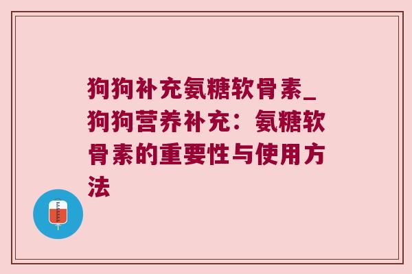 狗狗补充氨糖软骨素_狗狗营养补充：氨糖软骨素的重要性与使用方法