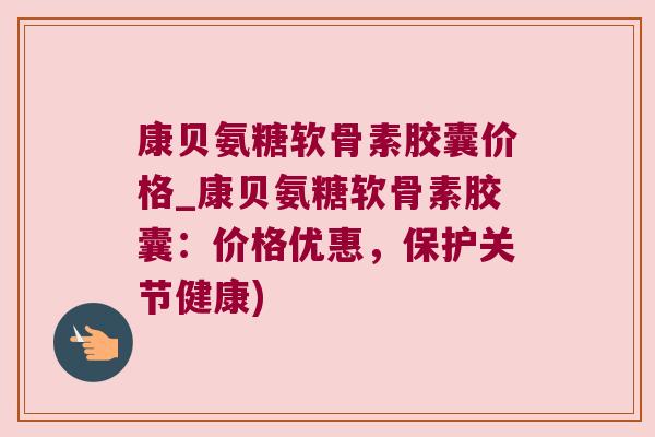 康贝氨糖软骨素胶囊价格_康贝氨糖软骨素胶囊:价格优惠,保护关节健康) 康贝氨糖软骨素胶囊价格_康贝氨糖软骨素胶囊:价格优惠,保护关节健康)