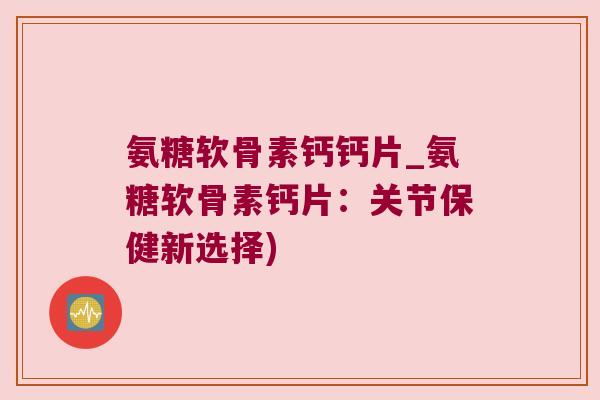 氨糖软骨素钙钙片_氨糖软骨素钙片：关节保健新选择)