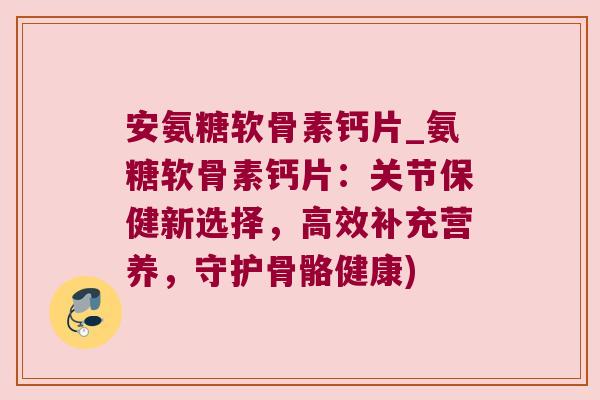 安氨糖软骨素钙片_氨糖软骨素钙片：关节保健新选择，高效补充营养，守护骨骼健康)